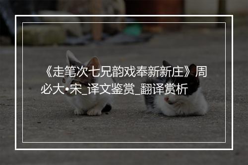 《走笔次七兄韵戏奉新新庄》周必大•宋_译文鉴赏_翻译赏析