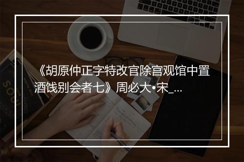 《胡原仲正字特改官除宫观馆中置酒饯别会者七》周必大•宋_译文鉴赏_翻译赏析