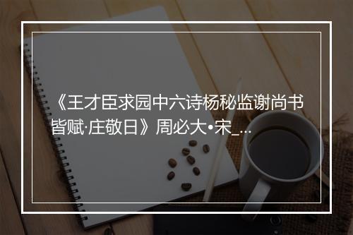 《王才臣求园中六诗杨秘监谢尚书皆赋·庄敬日》周必大•宋_译文鉴赏_翻译赏析