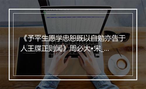 《予平生愿学忠恕既以自勉亦告于人王牒正则闻》周必大•宋_译文鉴赏_翻译赏析