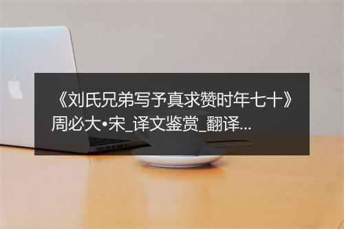 《刘氏兄弟写予真求赞时年七十》周必大•宋_译文鉴赏_翻译赏析