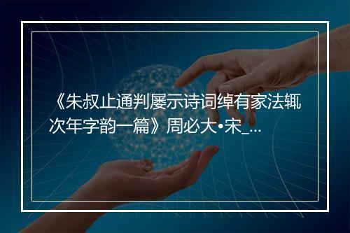 《朱叔止通判屡示诗词绰有家法辄次年字韵一篇》周必大•宋_译文鉴赏_翻译赏析