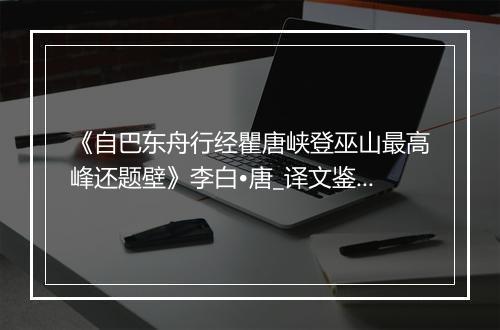 《自巴东舟行经瞿唐峡登巫山最高峰还题壁》李白•唐_译文鉴赏_翻译赏析