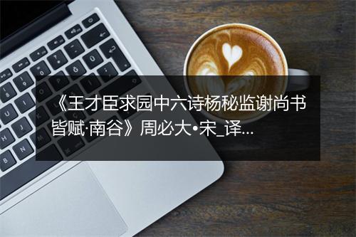 《王才臣求园中六诗杨秘监谢尚书皆赋·南谷》周必大•宋_译文鉴赏_翻译赏析