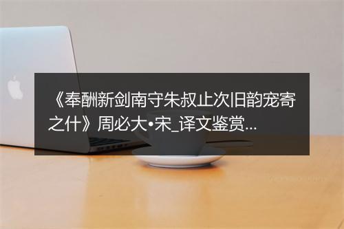 《奉酬新剑南守朱叔止次旧韵宠寄之什》周必大•宋_译文鉴赏_翻译赏析