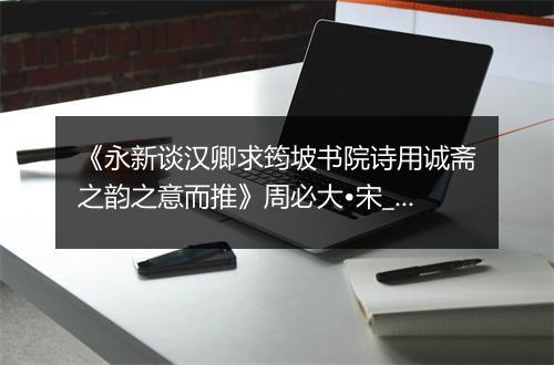 《永新谈汉卿求筠坡书院诗用诚斋之韵之意而推》周必大•宋_译文鉴赏_翻译赏析