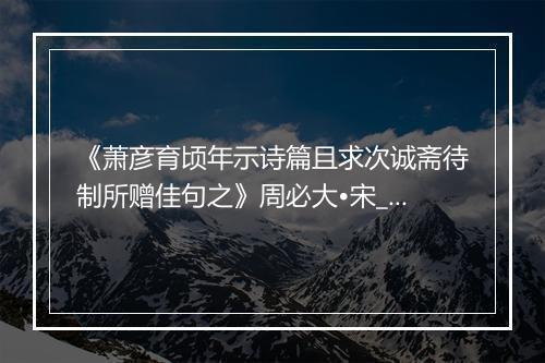 《萧彦育顷年示诗篇且求次诚斋待制所赠佳句之》周必大•宋_译文鉴赏_翻译赏析