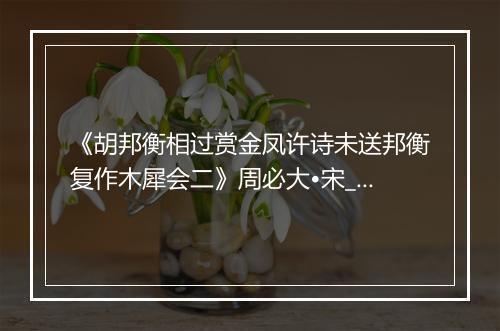 《胡邦衡相过赏金凤许诗未送邦衡复作木犀会二》周必大•宋_译文鉴赏_翻译赏析