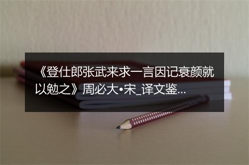 《登仕郎张武来求一言因记衰颜就以勉之》周必大•宋_译文鉴赏_翻译赏析