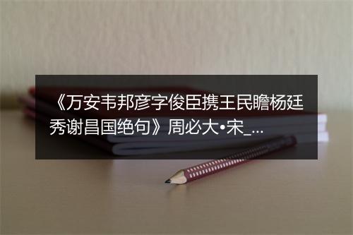 《万安韦邦彦字俊臣携王民瞻杨廷秀谢昌国绝句》周必大•宋_译文鉴赏_翻译赏析