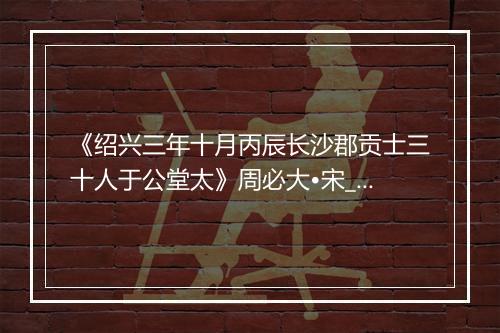 《绍兴三年十月丙辰长沙郡贡士三十人于公堂太》周必大•宋_译文鉴赏_翻译赏析