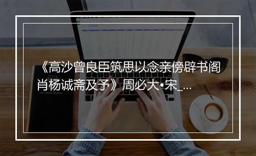 《高沙曾良臣筑思以念亲傍辟书阁肖杨诚斋及予》周必大•宋_译文鉴赏_翻译赏析