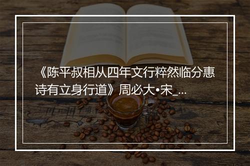 《陈平叔相从四年文行粹然临分惠诗有立身行道》周必大•宋_译文鉴赏_翻译赏析