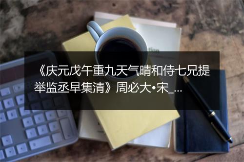 《庆元戊午重九天气晴和侍七兄提举监丞早集清》周必大•宋_译文鉴赏_翻译赏析