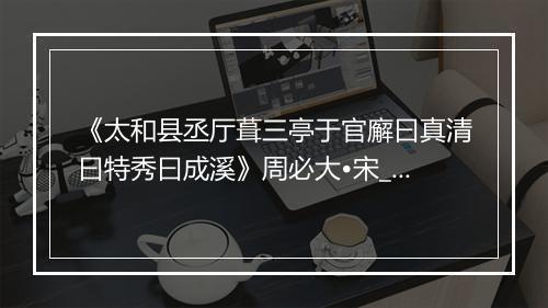 《太和县丞厅葺三亭于官廨曰真清曰特秀曰成溪》周必大•宋_译文鉴赏_翻译赏析