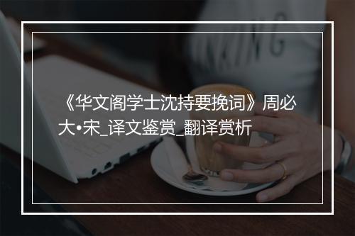 《华文阁学士沈持要挽词》周必大•宋_译文鉴赏_翻译赏析