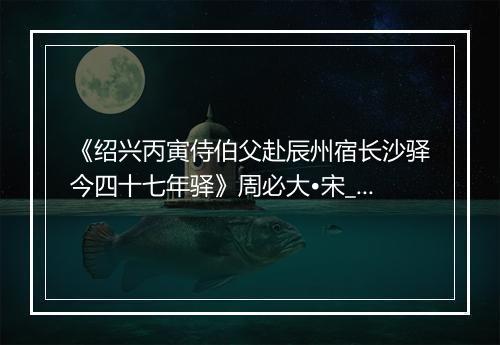 《绍兴丙寅侍伯父赴辰州宿长沙驿今四十七年驿》周必大•宋_译文鉴赏_翻译赏析