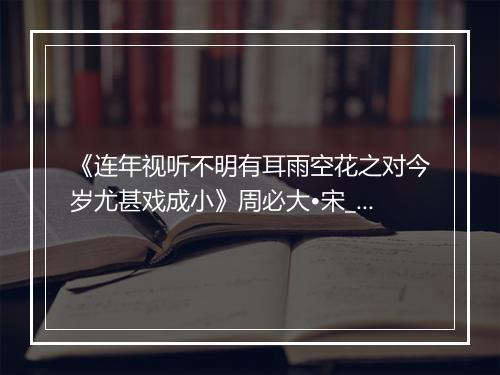 《连年视听不明有耳雨空花之对今岁尤甚戏成小》周必大•宋_译文鉴赏_翻译赏析