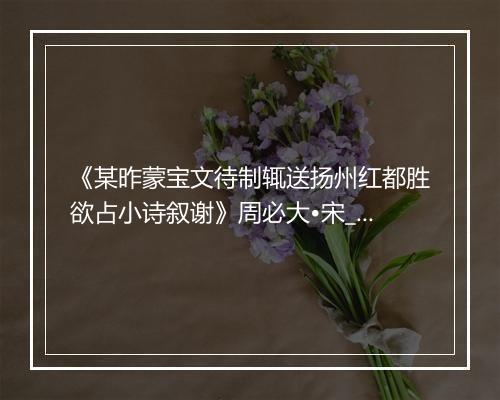 《某昨蒙宝文待制辄送扬州红都胜欲占小诗叙谢》周必大•宋_译文鉴赏_翻译赏析