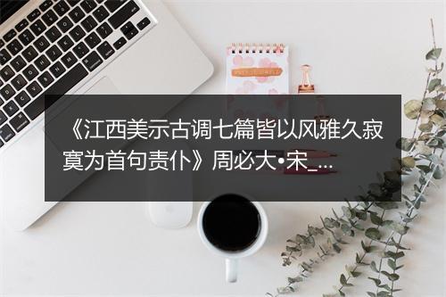 《江西美示古调七篇皆以风雅久寂寞为首句责仆》周必大•宋_译文鉴赏_翻译赏析