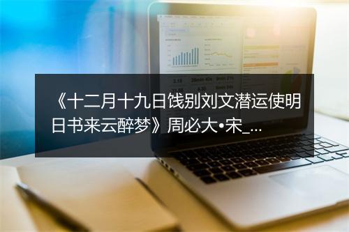 《十二月十九日饯别刘文潜运使明日书来云醉梦》周必大•宋_译文鉴赏_翻译赏析