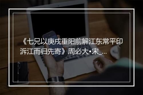 《七兄以庚戌重阳前解江东常平印泝江而归先寄》周必大•宋_译文鉴赏_翻译赏析