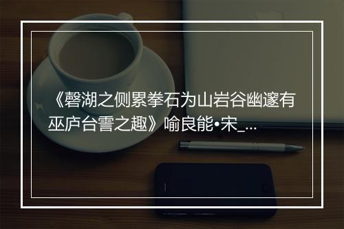 《磬湖之侧累拳石为山岩谷幽邃有巫庐台霅之趣》喻良能•宋_译文鉴赏_翻译赏析