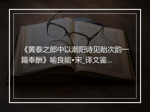 《黄泰之郎中以潮阳诗见贻次韵一篇奉酬》喻良能•宋_译文鉴赏_翻译赏析