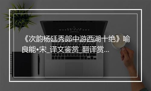 《次韵杨廷秀郎中游西湖十绝》喻良能•宋_译文鉴赏_翻译赏析