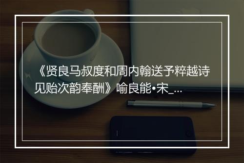 《贤良马叔度和周内翰送予粹越诗见贻次韵奉酬》喻良能•宋_译文鉴赏_翻译赏析