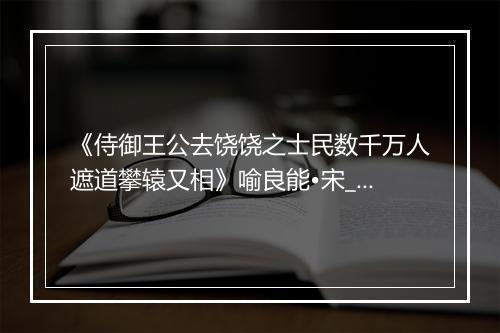 《侍御王公去饶饶之士民数千万人遮道攀辕又相》喻良能•宋_译文鉴赏_翻译赏析