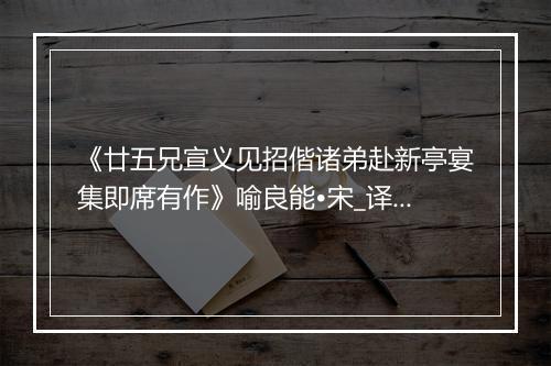 《廿五兄宣义见招偕诸弟赴新亭宴集即席有作》喻良能•宋_译文鉴赏_翻译赏析