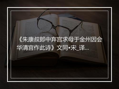 《朱康叔郎中弃宫求母于金州因会华清宫作此诗》文同•宋_译文鉴赏_翻译赏析