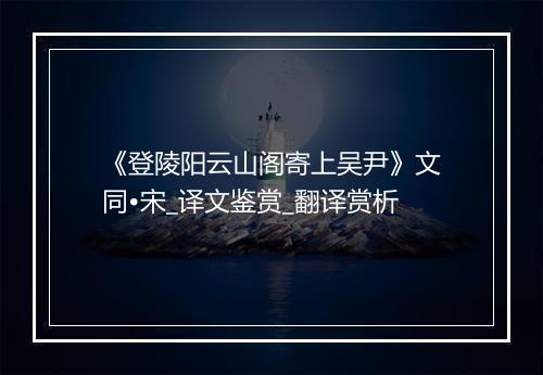 《登陵阳云山阁寄上吴尹》文同•宋_译文鉴赏_翻译赏析