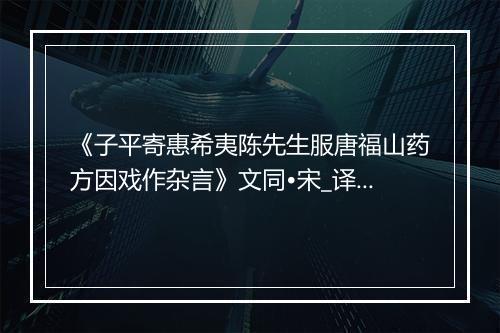 《子平寄惠希夷陈先生服唐福山药方因戏作杂言》文同•宋_译文鉴赏_翻译赏析