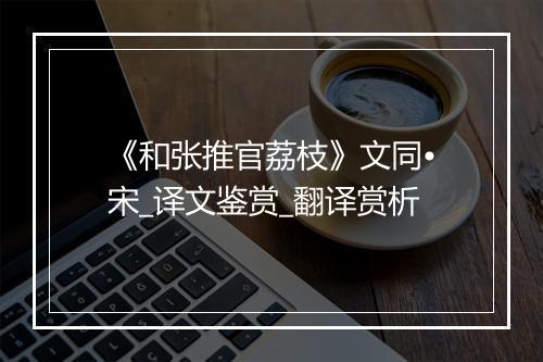 《和张推官荔枝》文同•宋_译文鉴赏_翻译赏析