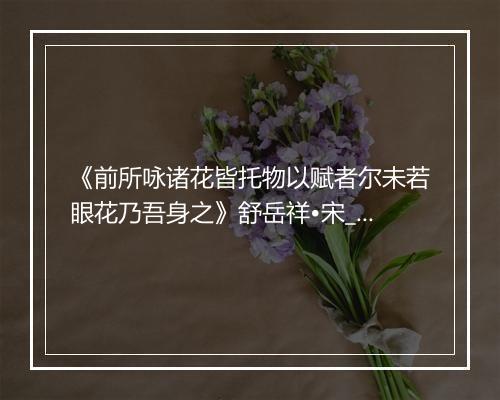 《前所咏诸花皆托物以赋者尔未若眼花乃吾身之》舒岳祥•宋_译文鉴赏_翻译赏析