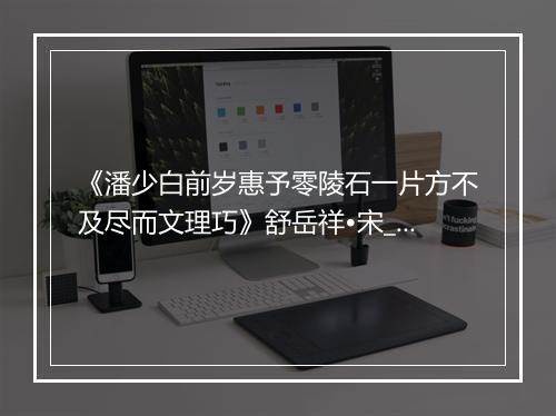 《潘少白前岁惠予零陵石一片方不及尽而文理巧》舒岳祥•宋_译文鉴赏_翻译赏析