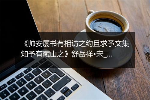 《帅安屡书有相访之约且求予文集知予有藏山之》舒岳祥•宋_译文鉴赏_翻译赏析