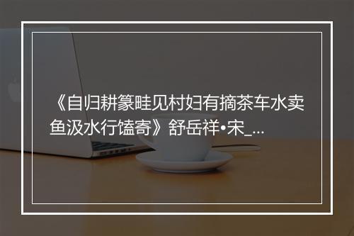 《自归耕篆畦见村妇有摘茶车水卖鱼汲水行馌寄》舒岳祥•宋_译文鉴赏_翻译赏析