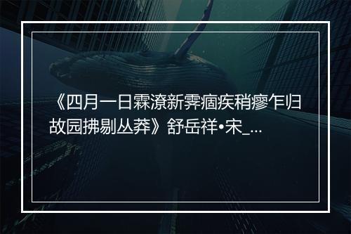 《四月一日霖潦新霁痼疾稍瘳乍归故园拂剔丛莽》舒岳祥•宋_译文鉴赏_翻译赏析