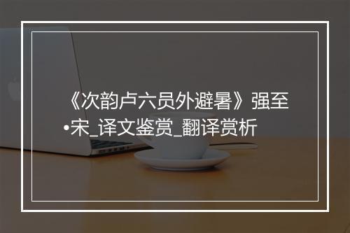 《次韵卢六员外避暑》强至•宋_译文鉴赏_翻译赏析