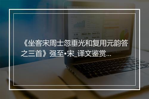 《坐客宋周士忽垂光和复用元韵答之三首》强至•宋_译文鉴赏_翻译赏析