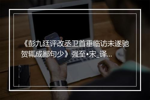 《彭九廷评改丞卫首垂临访未遂驰贺辄成鄙句少》强至•宋_译文鉴赏_翻译赏析