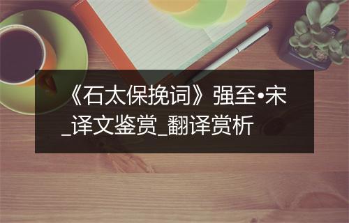 《石太保挽词》强至•宋_译文鉴赏_翻译赏析