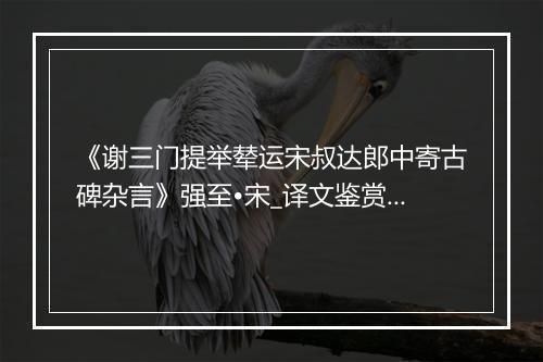 《谢三门提举辇运宋叔达郎中寄古碑杂言》强至•宋_译文鉴赏_翻译赏析