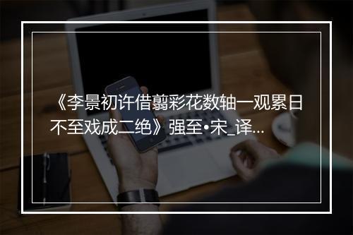 《李景初许借翦彩花数轴一观累日不至戏成二绝》强至•宋_译文鉴赏_翻译赏析