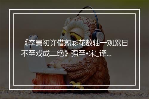 《李景初许借翦彩花数轴一观累日不至戏成二绝》强至•宋_译文鉴赏_翻译赏析