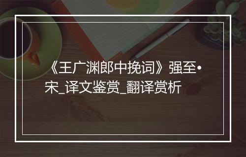 《王广渊郎中挽词》强至•宋_译文鉴赏_翻译赏析