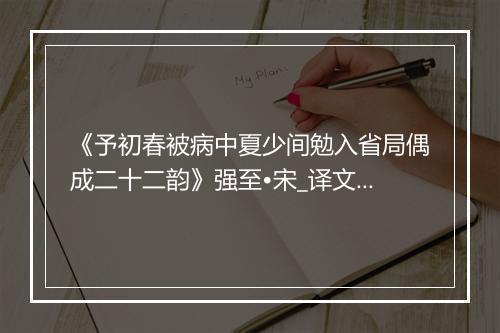 《予初春被病中夏少间勉入省局偶成二十二韵》强至•宋_译文鉴赏_翻译赏析